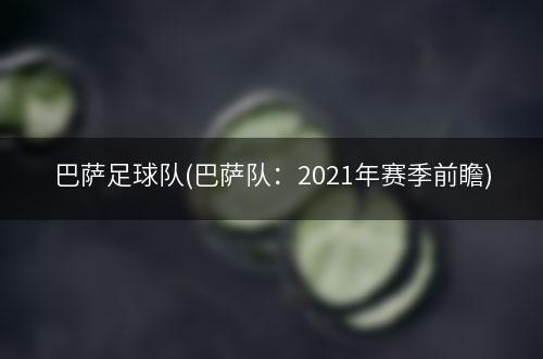 巴萨足球队(巴萨队：2021年赛季前瞻)