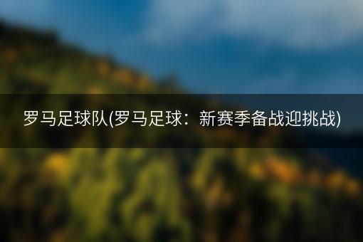 罗马足球队(罗马足球：新赛季备战迎挑战)