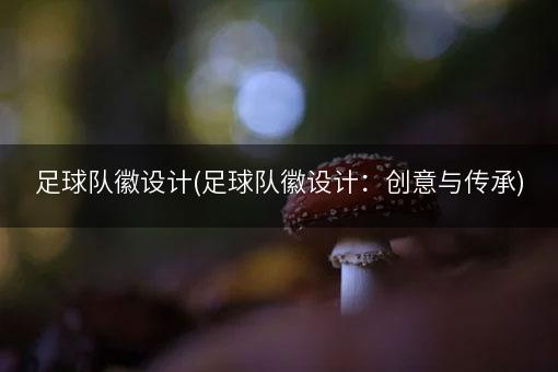 足球队徽设计(足球队徽设计：创意与传承)