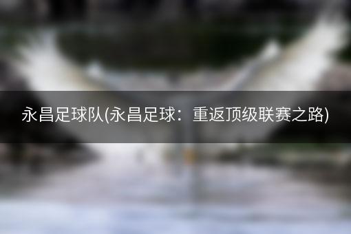 永昌足球队(永昌足球：重返顶级联赛之路)