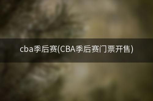 cba季后赛(CBA季后赛门票开售)