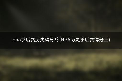 nba季后赛历史得分榜(NBA历史季后赛得分王)