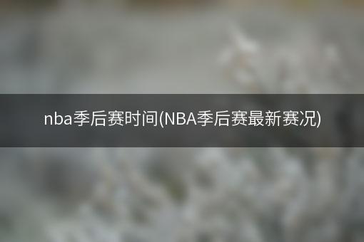 nba季后赛时间(NBA季后赛最新赛况)