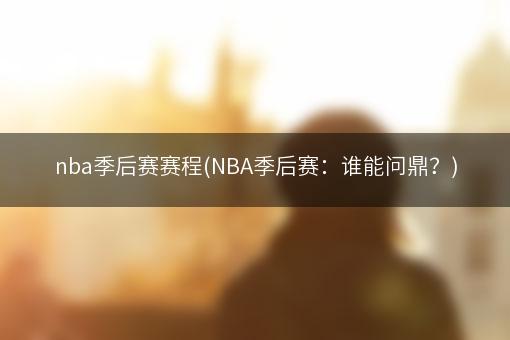 nba季后赛赛程(NBA季后赛：谁能问鼎？)