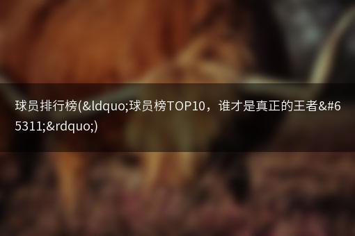 球员排行榜(“球员榜TOP10，谁才是真正的王者？”)