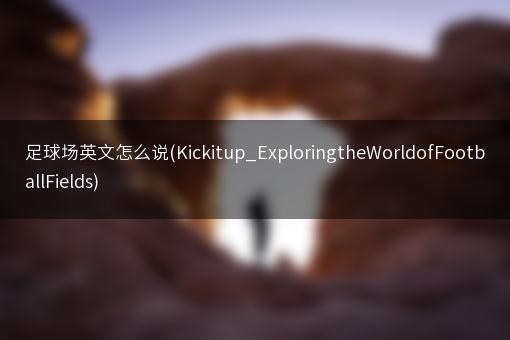 足球场英文怎么说(Kickitup_ExploringtheWorldofFootballFields)