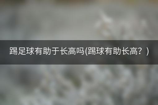 踢足球有助于长高吗(踢球有助长高？)