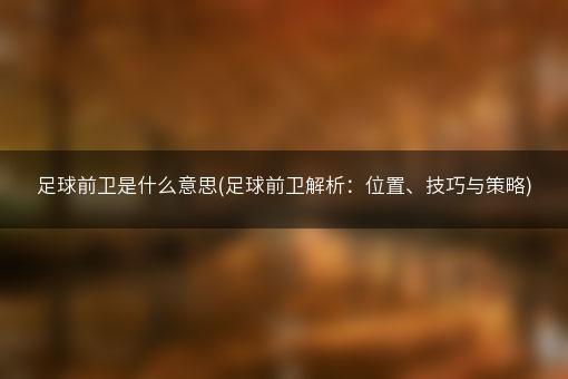 足球前卫是什么意思(足球前卫解析：位置、技巧与策略)