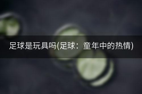 足球是玩具吗(足球：童年中的热情)