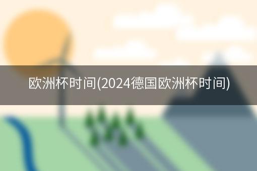 欧洲杯时间(2024德国欧洲杯时间)