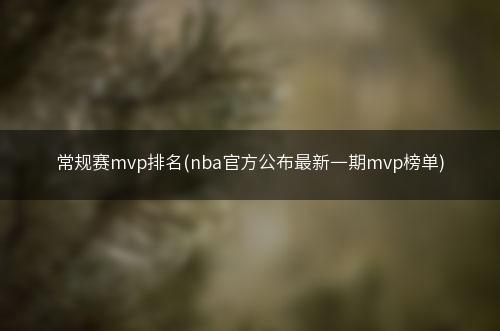 常规赛mvp排名(nba官方公布最新一期mvp榜单)