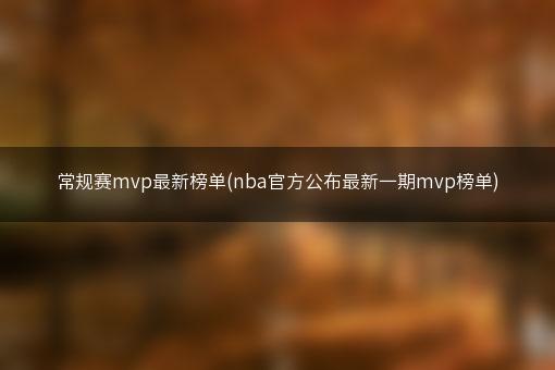 常规赛mvp最新榜单(nba官方公布最新一期mvp榜单)