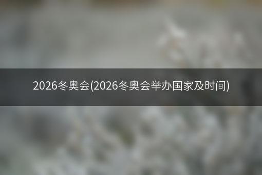 2026冬奥会(2026冬奥会举办国家及时间)