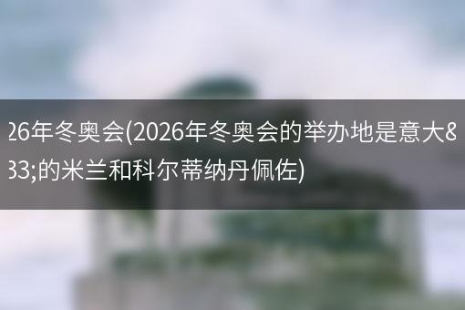 2026年冬奥会(2026年冬奥会的举办地是意大利的米兰和科尔蒂纳丹佩佐)