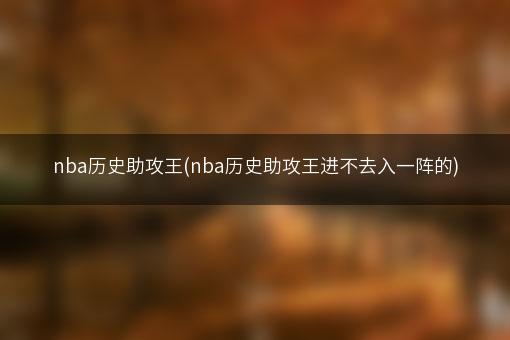 nba历史助攻王(nba历史助攻王进不去入一阵的)