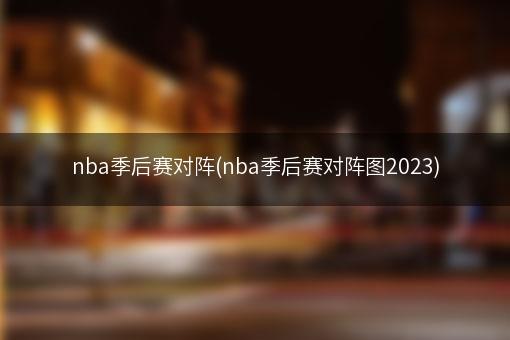 nba季后赛对阵(nba季后赛对阵图2023)