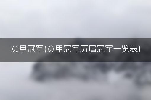 意甲冠军(意甲冠军历届冠军一览表)