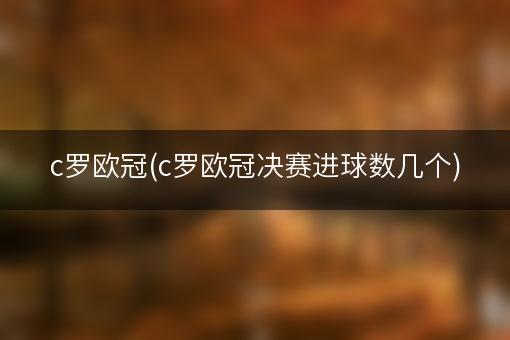 c罗欧冠(c罗欧冠决赛进球数几个)