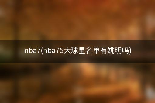 nba7(nba75大球星名单有姚明吗)