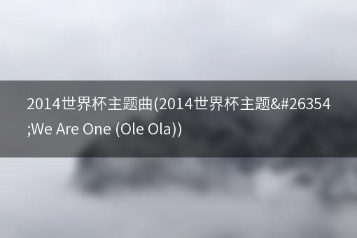 2014世界杯主题曲(2014世界杯主题曲We Are One (Ole Ola))