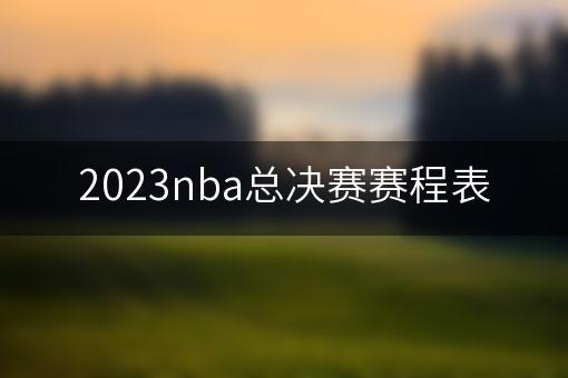 2023nba总决赛赛程表