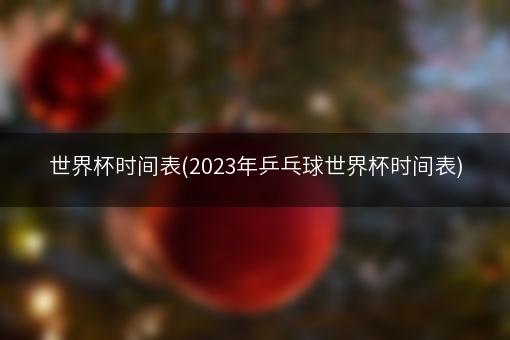 世界杯时间表(2023年乒乓球世界杯时间表)